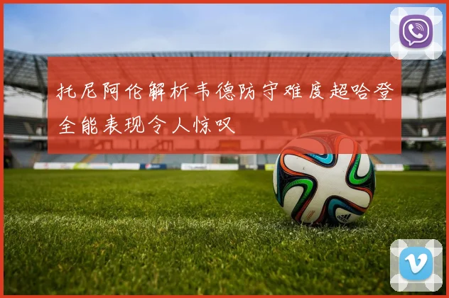 托尼阿伦解析韦德防守难度超哈登全能表现令人惊叹