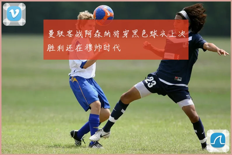 曼联客战阿森纳将穿黑色球衣上次胜利还在穆帅时代
