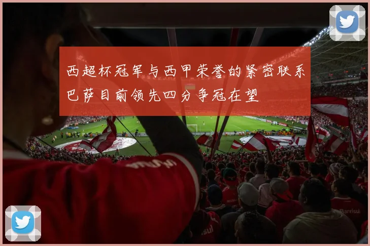 西超杯冠军与西甲荣誉的紧密联系巴萨目前领先四分争冠在望