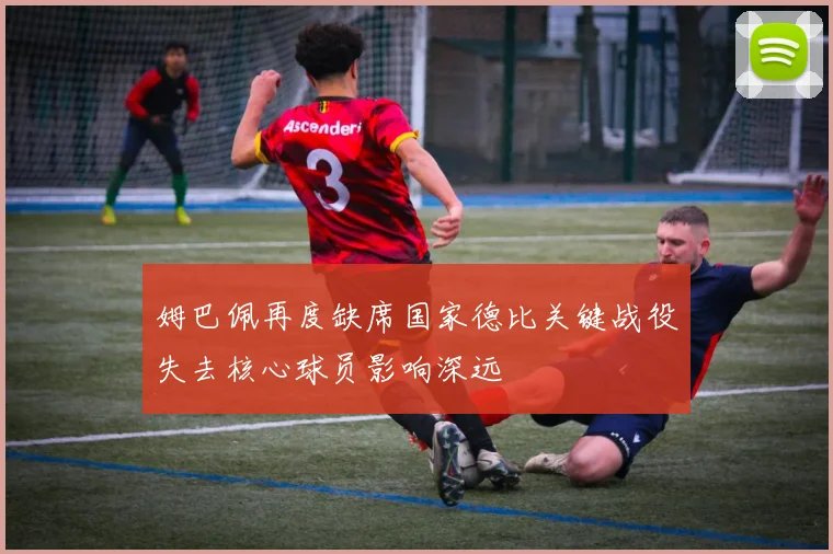姆巴佩再度缺席国家德比关键战役失去核心球员影响深远